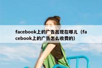 facebook上的广告出现在哪儿（facebook上的广告怎么收费的）