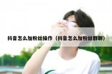 抖音怎么加粉丝操作（抖音怎么加粉丝群聊）