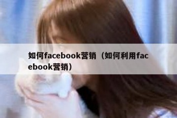 如何facebook营销（如何利用facebook营销）