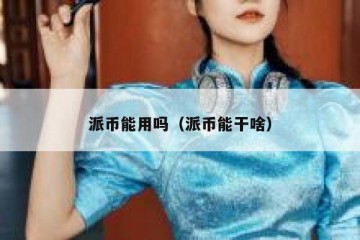 派币能用吗（派币能干啥）