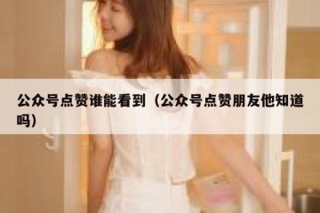 公众号点赞谁能看到（公众号点赞朋友他知道吗）