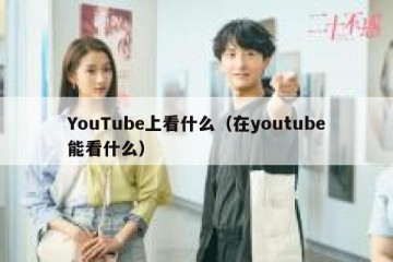 YouTube上看什么（在youtube能看什么）