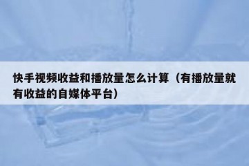 快手视频收益和播放量怎么计算（有播放量就有收益的自媒体平台）