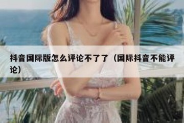 抖音国际版怎么评论不了了（国际抖音不能评论）