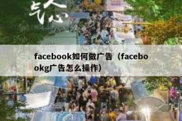 facebook如何做广告（facebookg广告怎么操作）
