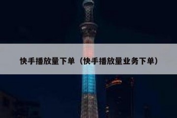 快手播放量下单（快手播放量业务下单）