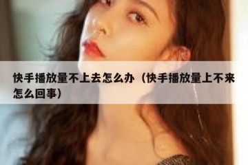 快手播放量不上去怎么办（快手播放量上不来怎么回事）