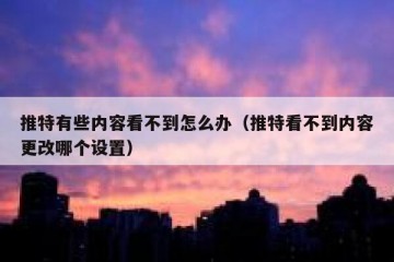 推特有些内容看不到怎么办（推特看不到内容更改哪个设置）