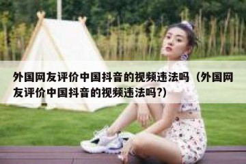 外国网友评价中国抖音的视频违法吗（外国网友评价中国抖音的视频违法吗?）