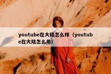 youtube在大陆怎么样（youtube在大陆怎么用）