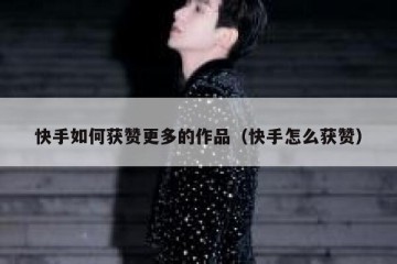 快手如何获赞更多的作品（快手怎么获赞）