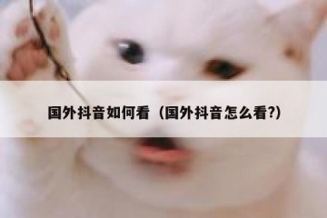 国外抖音如何看（国外抖音怎么看?）