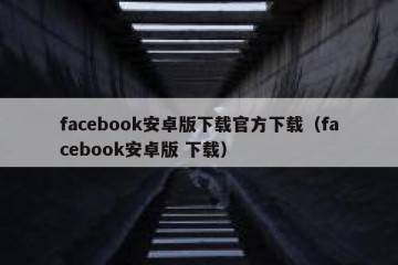 facebook安卓版下载官方下载（facebook安卓版 下载）