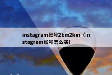 instagram账号2km2km（Instagram账号怎么买）