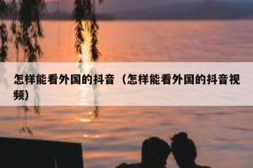 怎样能看外国的抖音（怎样能看外国的抖音视频）