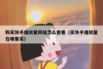 购买快手播放量网站怎么查看（买快手播放量在哪里买）