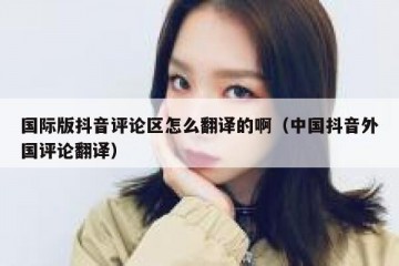 国际版抖音评论区怎么翻译的啊（中国抖音外国评论翻译）