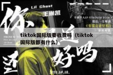 tiktok国际版要收费吗（tiktok国际版都有什么）