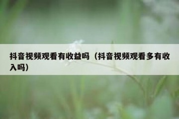 抖音视频观看有收益吗（抖音视频观看多有收入吗）
