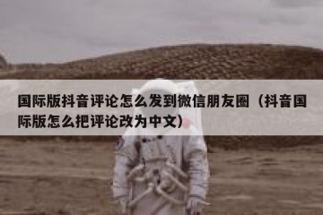 国际版抖音评论怎么发到微信朋友圈（抖音国际版怎么把评论改为中文）