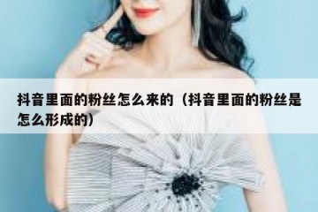 抖音里面的粉丝怎么来的（抖音里面的粉丝是怎么形成的）