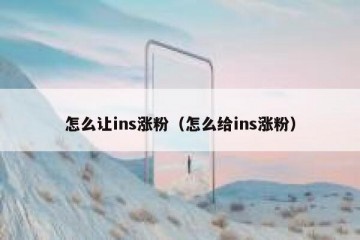 怎么让ins涨粉（怎么给ins涨粉）
