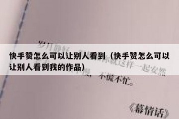 快手赞怎么可以让别人看到（快手赞怎么可以让别人看到我的作品）