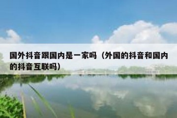 国外抖音跟国内是一家吗（外国的抖音和国内的抖音互联吗）