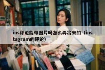 ins评论能带图片吗怎么弄出来的（instagram的评论）