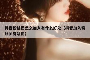 抖音粉丝团怎么加入有什么好处（抖音加入粉丝团有啥用）