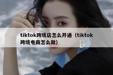 tiktok跨境店怎么开通（tiktok跨境电商怎么做）