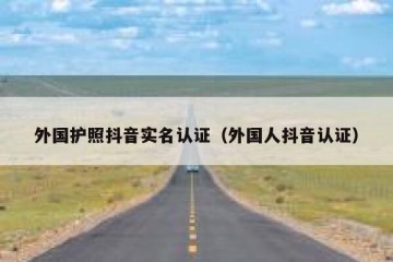 外国护照抖音实名认证（外国人抖音认证）