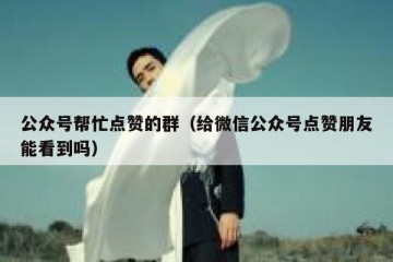 公众号帮忙点赞的群（给微信公众号点赞朋友能看到吗）