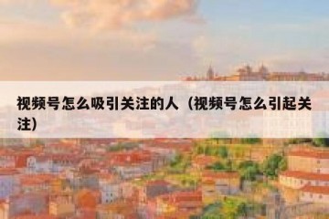 视频号怎么吸引关注的人（视频号怎么引起关注）