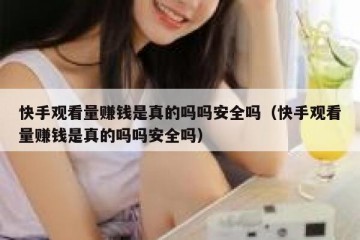 快手观看量赚钱是真的吗吗安全吗（快手观看量赚钱是真的吗吗安全吗）