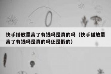 快手播放量高了有钱吗是真的吗（快手播放量高了有钱吗是真的吗还是假的）