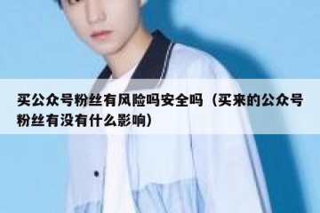 买公众号粉丝有风险吗安全吗（买来的公众号粉丝有没有什么影响）