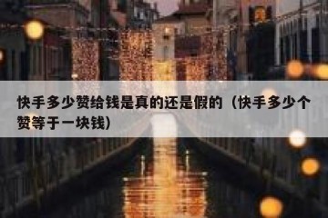 快手多少赞给钱是真的还是假的（快手多少个赞等于一块钱）