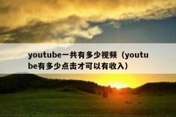 youtube一共有多少视频（youtube有多少点击才可以有收入）