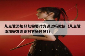 从点赞添加好友需要对方通过吗微信（从点赞添加好友需要对方通过吗?）