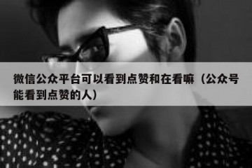 微信公众平台可以看到点赞和在看嘛（公众号能看到点赞的人）