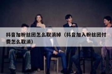 抖音加粉丝团怎么取消掉（抖音加入粉丝团付费怎么取消）