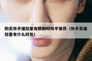 购买快手播放量有限制吗知乎推荐（快手买播放量有什么好处）