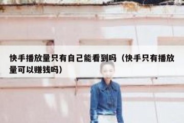 快手播放量只有自己能看到吗（快手只有播放量可以赚钱吗）