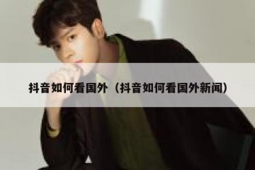 抖音如何看国外（抖音如何看国外新闻）