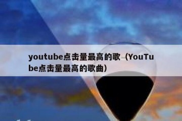 youtube点击量最高的歌（YouTube点击量最高的歌曲）
