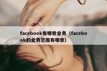 facebook有哪些业务（facebook的业务范围有哪些）