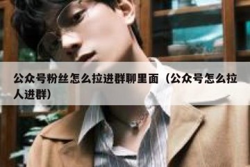 公众号粉丝怎么拉进群聊里面（公众号怎么拉人进群）