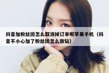 抖音加粉丝团怎么取消掉订单呢苹果手机（抖音不小心加了粉丝团怎么撤钻）
