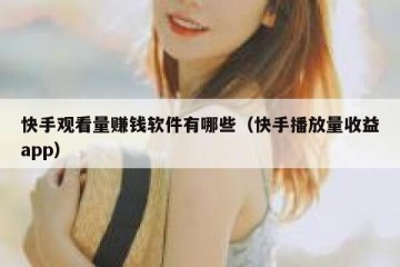 快手观看量赚钱软件有哪些（快手播放量收益app）